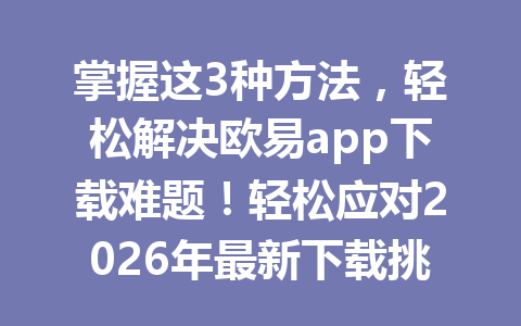 掌握这3种方法,轻松解决欧易app下载难题!轻松应对2026年最新下载挑战 掌握这3种方法,轻松解决欧易app下载难题!轻松应对2026年最新下载挑战