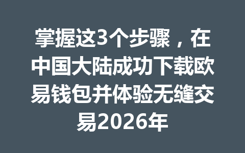 掌握这3个步骤，在中国大陆成功下载欧易钱包并体验无缝交易2026年