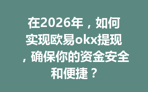 在2026年,如何实现欧易okx提现,确保你的资金安全和便捷? 在2026年,如何实现欧易okx提现,确保你的资金安全和便捷?