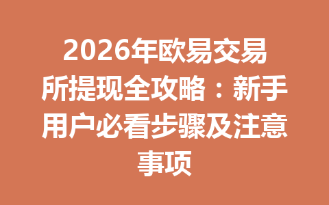 2026年欧易交易所提现全攻略：新手用户必看步骤及注意事项
