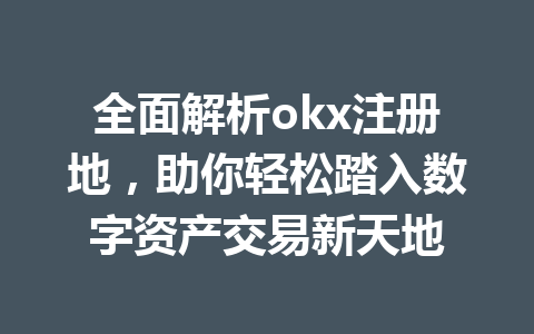 全面解析okx注册地,助你轻松踏入数字资产交易新天地 全面解析okx注册地,助你轻松踏入数字资产交易新天地