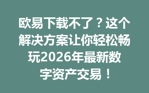 欧易下载不了？这个解决方案让你轻松畅玩2026年最新数字资产交易！