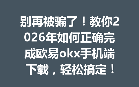 别再被骗了!教你2026年如何正确完成欧易okx手机端下载,轻松搞定! 别再被骗了!教你2026年如何正确完成欧易okx手机端下载,轻松搞定!