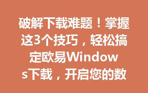 破解下载难题!掌握这3个技巧,轻松搞定欧易Windows下载,开启您的数字新时代2026年 破解下载难题!掌握这3个技巧,轻松搞定欧易Windows下载,开启您的数字新时代2026年