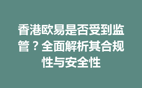 香港欧易是否受到监管?全面解析其合规性与安全性 香港欧易是否受到监管?全面解析其合规性与安全性