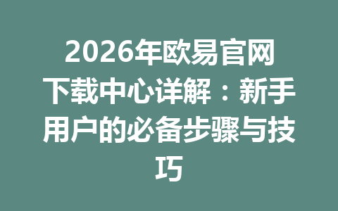 2026年欧易官网下载中心详解：新手用户的必备步骤与技巧
