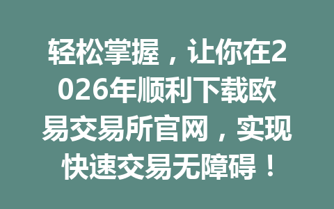 轻松掌握,让你在2026年顺利下载欧易交易所官网,实现快速交易无障碍! 轻松掌握,让你在2026年顺利下载欧易交易所官网,实现快速交易无障碍!