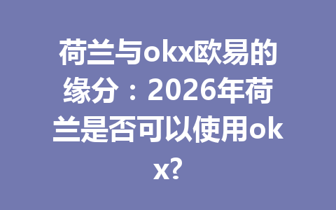 荷兰与okx欧易的缘分：2026年荷兰是否可以使用okx?