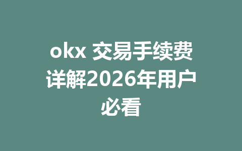 okx 交易手续费详解2026年用户必看