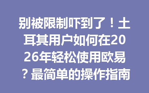 别被限制吓到了！土耳其用户如何在2026年轻松使用欧易？最简单的操作指南奉上！