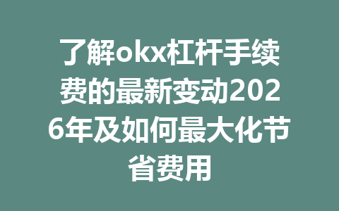 了解okx杠杆手续费的最新变动2026年及如何最大化节省费用
