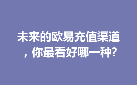 未来的欧易充值渠道,你最看好哪一种? 未来的欧易充值渠道,你最看好哪一种?