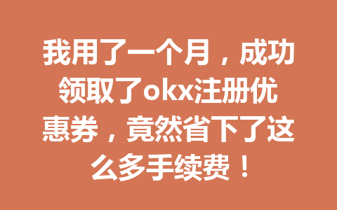 我用了一个月，成功领取了okx注册优惠券，竟然省下了这么多手续费！