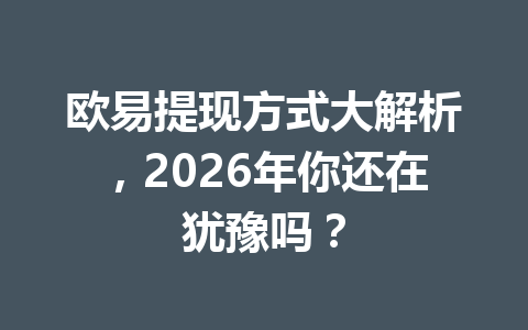 欧易提现方式大解析，2026年你还在犹豫吗？