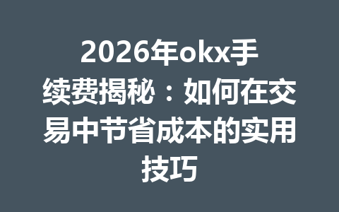 2026年okx手续费揭秘：如何在交易中节省成本的实用技巧
