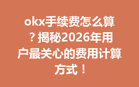 okx手续费怎么算？揭秘2026年用户最关心的费用计算方式！