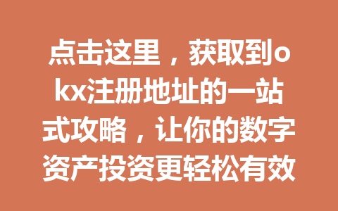 点击这里，获取到okx注册地址的一站式攻略，让你的数字资产投资更轻松有效！