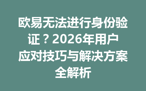 欧易无法进行身份验证？2026年用户应对技巧与解决方案全解析