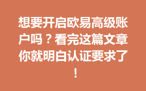 想要开启欧易高级账户吗？看完这篇文章你就明白认证要求了！