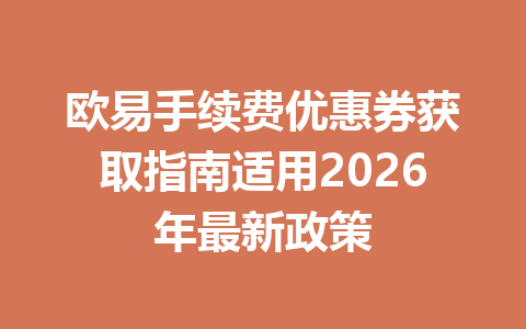 欧易手续费优惠券获取指南适用2026年最新政策 欧易手续费优惠券获取指南适用2026年最新政策