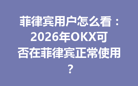 菲律宾用户怎么看：2026年OKX可否在菲律宾正常使用？