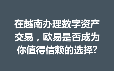在越南办理数字资产交易，欧易是否成为你值得信赖的选择?
