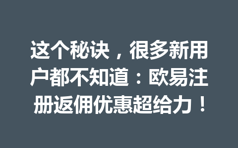 这个秘诀,很多新用户都不知道:欧易注册返佣优惠超给力! 这个秘诀,很多新用户都不知道:欧易注册返佣优惠超给力!