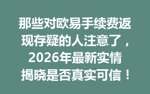 那些对欧易手续费返现存疑的人注意了，2026年最新实情揭晓是否真实可信！