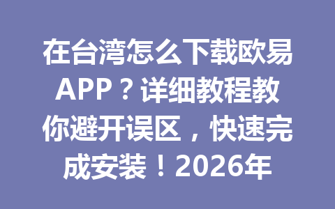 在台湾怎么下载欧易APP？详细教程教你避开误区，快速完成安装！2026年最新指南