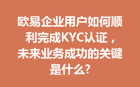 欧易企业用户如何顺利完成KYC认证,未来业务成功的关键是什么? 欧易企业用户如何顺利完成KYC认证,未来业务成功的关键是什么?