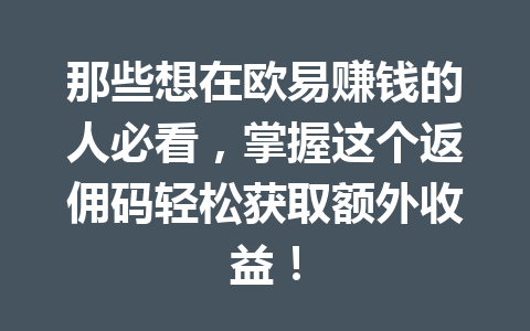 那些想在欧易赚钱的人必看，掌握这个返佣码轻松获取额外收益！