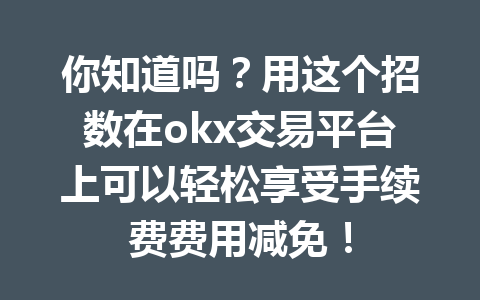 你知道吗？用这个招数在okx交易平台上可以轻松享受手续费费用减免！