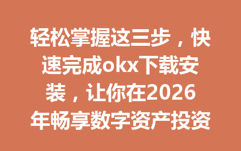 轻松掌握这三步,快速完成okx下载安装,让你在2026年畅享数字资产投资! 轻松掌握这三步,快速完成okx下载安装,让你在2026年畅享数字资产投资!