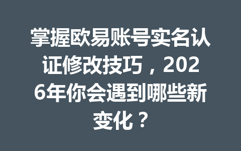掌握欧易账号实名认证修改技巧，2026年你会遇到哪些新变化？