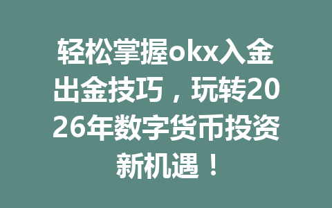 轻松掌握okx入金出金技巧，玩转2026年数字货币投资新机遇！