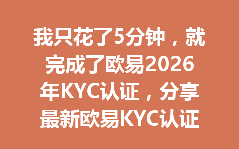 我只花了5分钟,就完成了欧易2026年KYC认证,分享最新欧易KYC认证教程! 我只花了5分钟,就完成了欧易2026年KYC认证,分享最新欧易KYC认证教程!