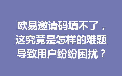 欧易邀请码填不了，这究竟是怎样的难题导致用户纷纷困扰？