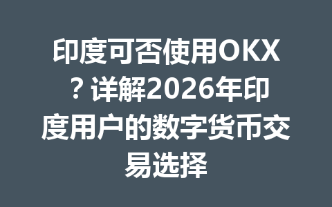 印度可否使用OKX？详解2026年印度用户的数字货币交易选择