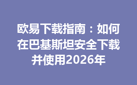 欧易下载指南：如何在巴基斯坦安全下载并使用2026年