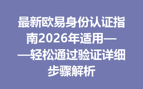 最新欧易身份认证指南2026年适用——轻松通过验证详细步骤解析
