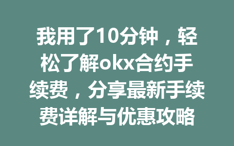 我用了10分钟,轻松了解okx合约手续费,分享最新手续费详解与优惠攻略 我用了10分钟,轻松了解okx合约手续费,分享最新手续费详解与优惠攻略