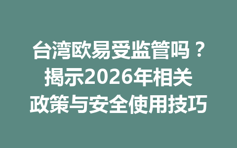 台湾欧易受监管吗?揭示2026年相关政策与安全使用技巧 台湾欧易受监管吗?揭示2026年相关政策与安全使用技巧