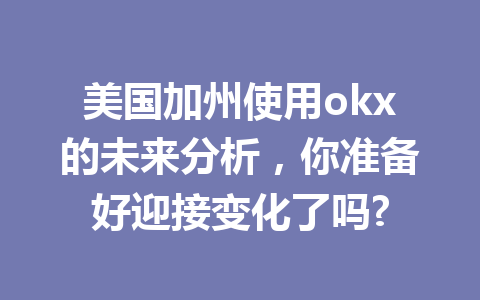 美国加州使用okx的未来分析，你准备好迎接变化了吗?