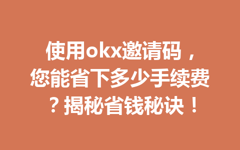 使用okx邀请码，您能省下多少手续费？揭秘省钱秘诀！