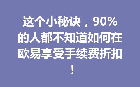 这个小秘诀，90%的人都不知道如何在欧易享受手续费折扣！