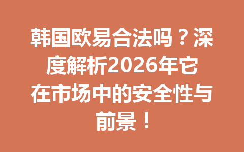 韩国欧易合法吗？深度解析2026年它在市场中的安全性与前景！