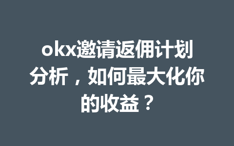 okx邀请返佣计划分析，如何最大化你的收益？