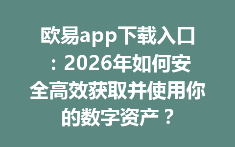 欧易app下载入口：2026年如何安全高效获取并使用你的数字资产？