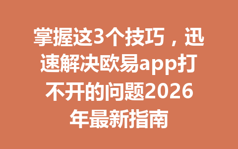 掌握这3个技巧，迅速解决欧易app打不开的问题2026年最新指南