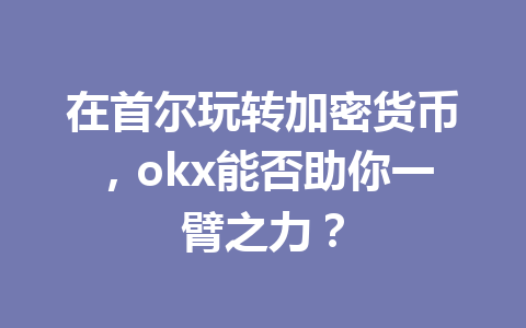 在首尔玩转加密货币,okx能否助你一臂之力? 在首尔玩转加密货币,okx能否助你一臂之力?